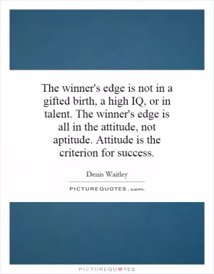 The winner's edge is not in a gifted birth, a high IQ, or in talent. The winner's edge is all in the attitude, not aptitude. Attitude is the criterion for success Picture Quote #1