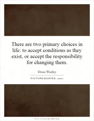 There are two primary choices in life: to accept conditions as they exist, or accept the responsibility for changing them Picture Quote #1