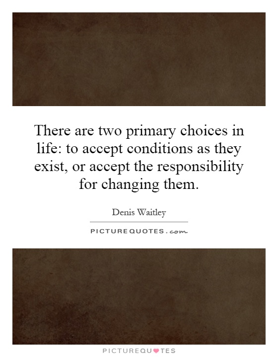 There are two primary choices in life: to accept conditions as they exist, or accept the responsibility for changing them Picture Quote #1