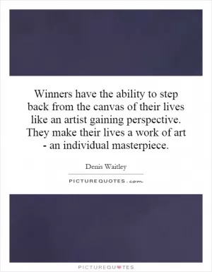 Winners have the ability to step back from the canvas of their lives like an artist gaining perspective. They make their lives a work of art - an individual masterpiece Picture Quote #1