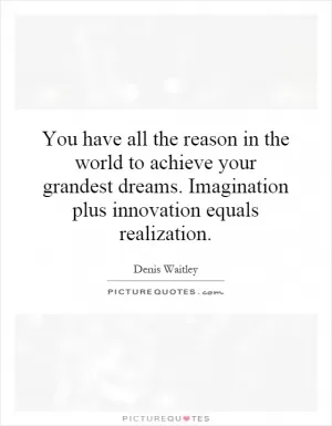 You have all the reason in the world to achieve your grandest dreams. Imagination plus innovation equals realization Picture Quote #1