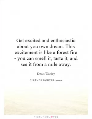 Get excited and enthusiastic about you own dream. This excitement is like a forest fire - you can smell it, taste it, and see it from a mile away Picture Quote #1