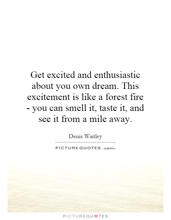 Get excited and enthusiastic about you own dream. This excitement is like a forest fire - you can smell it, taste it, and see it from a mile away Picture Quote #1