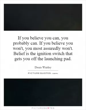 If you believe you can, you probably can. If you believe you won't, you most assuredly won't. Belief is the ignition switch that gets you off the launching pad Picture Quote #1