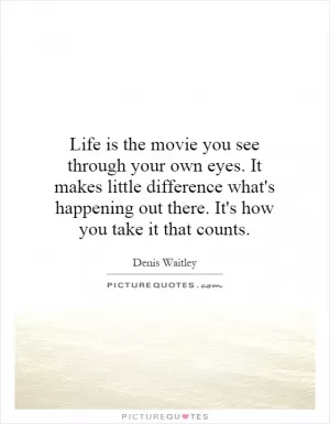 Life is the movie you see through your own eyes. It makes little difference what's happening out there. It's how you take it that counts Picture Quote #1