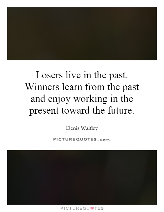 Losers live in the past. Winners learn from the past and enjoy working in the present toward the future Picture Quote #1