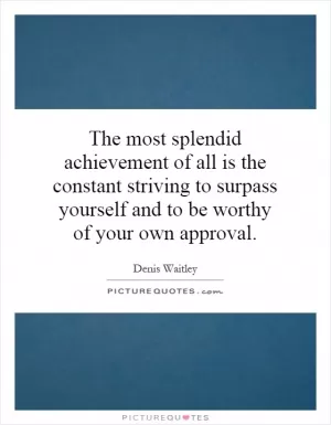 The most splendid achievement of all is the constant striving to surpass yourself and to be worthy of your own approval Picture Quote #1