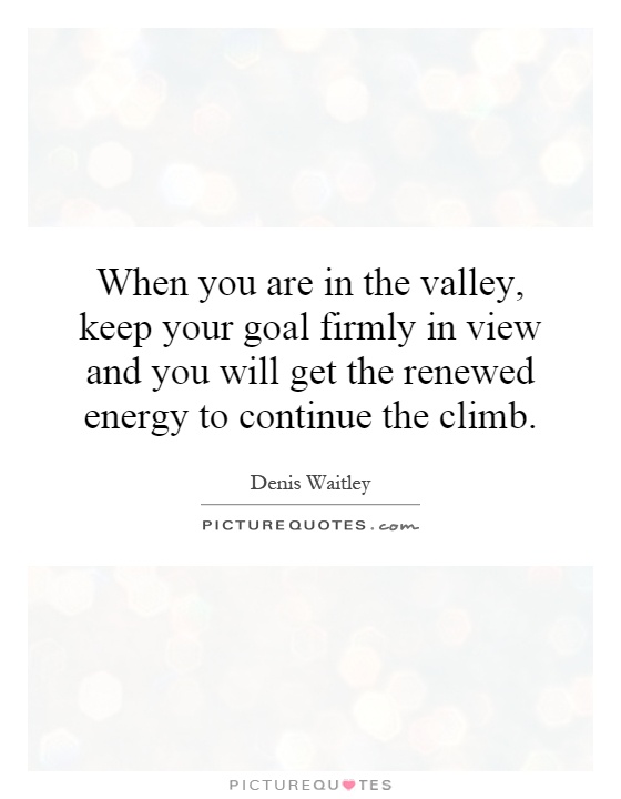 When you are in the valley, keep your goal firmly in view and you will get the renewed energy to continue the climb Picture Quote #1