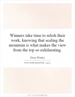 Winners take time to relish their work, knowing that scaling the mountain is what makes the view from the top so exhilarating Picture Quote #1