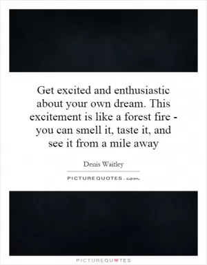 Get excited and enthusiastic about your own dream. This excitement is like a forest fire - you can smell it, taste it, and see it from a mile away Picture Quote #1