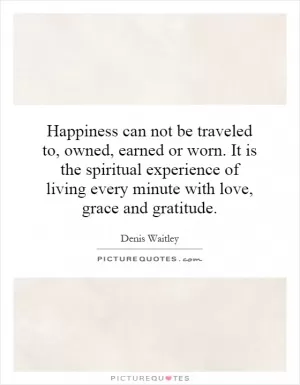 Happiness can not be traveled to, owned, earned or worn. It is the spiritual experience of living every minute with love, grace and gratitude Picture Quote #1