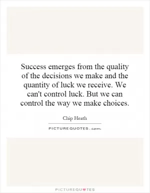 Success emerges from the quality of the decisions we make and the quantity of luck we receive. We can't control luck. But we can control the way we make choices Picture Quote #1
