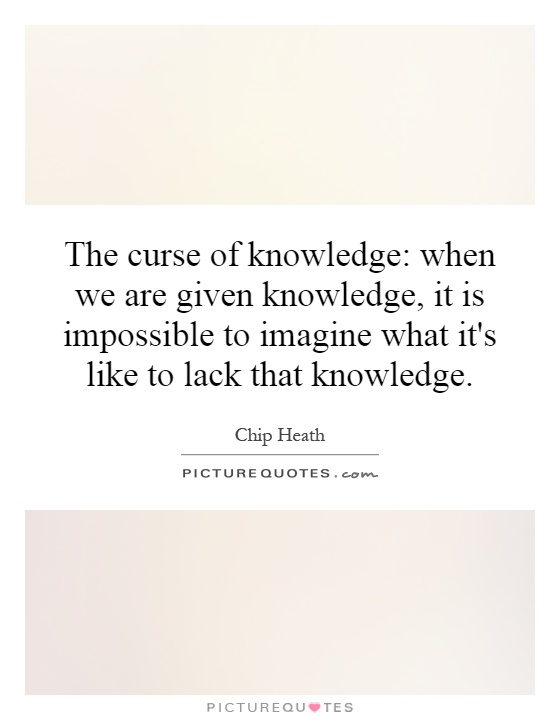The curse of knowledge: when we are given knowledge, it is impossible to imagine what it's like to lack that knowledge Picture Quote #1