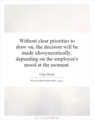 Without clear priorities to draw on, the decision will be made idiosyncratically, depending on the employee's mood at the moment Picture Quote #1