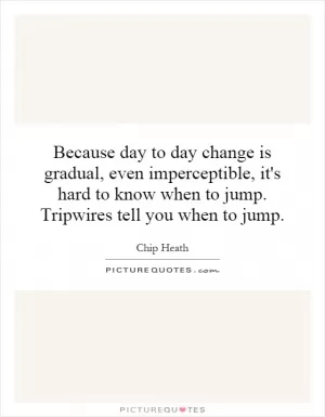 Because day to day change is gradual, even imperceptible, it's hard to know when to jump. Tripwires tell you when to jump Picture Quote #1
