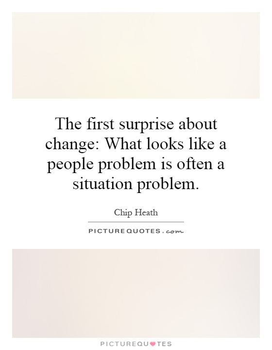The first surprise about change: What looks like a people problem is often a situation problem Picture Quote #1