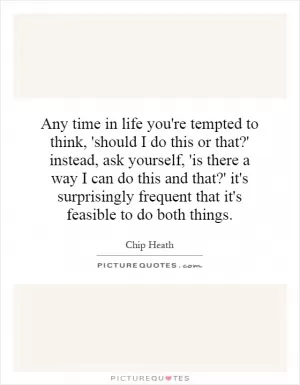 Any time in life you're tempted to think, 'should I do this or that?' instead, ask yourself, 'is there a way I can do this and that?' it's surprisingly frequent that it's feasible to do both things Picture Quote #1
