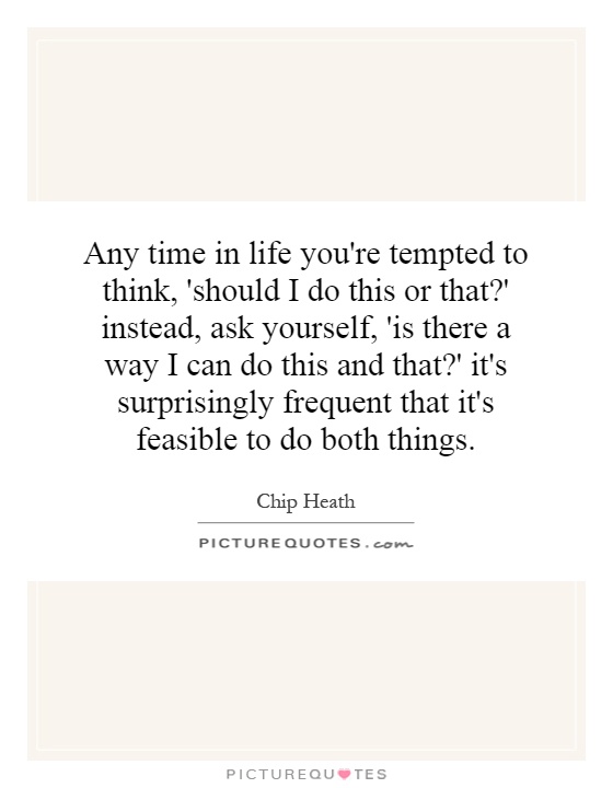 Any time in life you're tempted to think, 'should I do this or that?' instead, ask yourself, 'is there a way I can do this and that?' it's surprisingly frequent that it's feasible to do both things Picture Quote #1