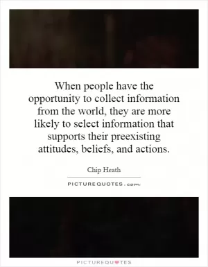 When people have the opportunity to collect information from the world, they are more likely to select information that supports their preexisting attitudes, beliefs, and actions Picture Quote #1