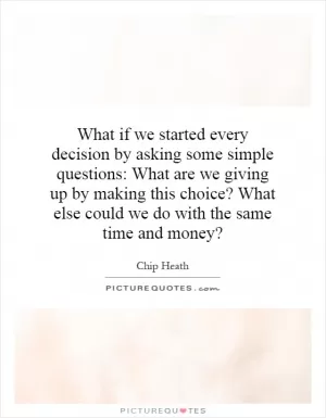 What if we started every decision by asking some simple questions: What are we giving up by making this choice? What else could we do with the same time and money? Picture Quote #1