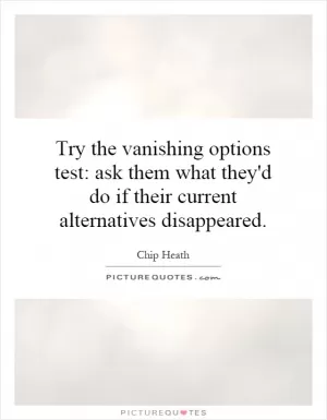 Try the vanishing options test: ask them what they'd do if their current alternatives disappeared Picture Quote #1
