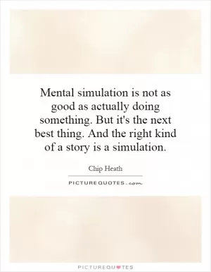 Mental simulation is not as good as actually doing something. But it's the next best thing. And the right kind of a story is a simulation Picture Quote #1