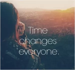 Time changes everyone Picture Quote #1