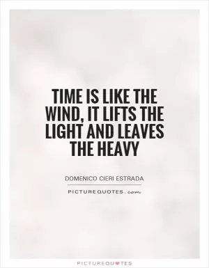 Time is like the wind, it lifts the light and leaves the heavy Picture Quote #1