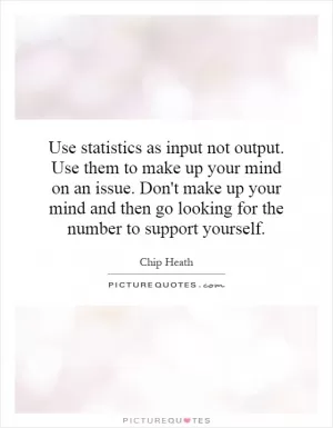 Use statistics as input not output. Use them to make up your mind on an issue. Don't make up your mind and then go looking for the number to support yourself Picture Quote #1