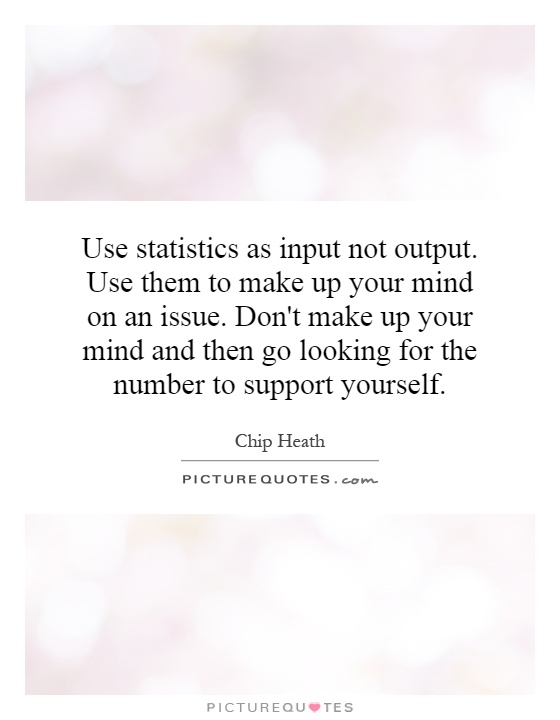 Use statistics as input not output. Use them to make up your mind on an issue. Don't make up your mind and then go looking for the number to support yourself Picture Quote #1