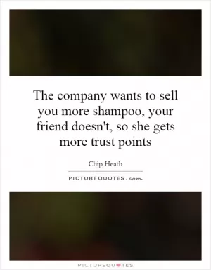 The company wants to sell you more shampoo, your friend doesn't, so she gets more trust points Picture Quote #1