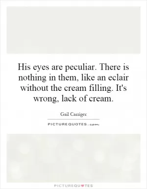 His eyes are peculiar. There is nothing in them, like an eclair without the cream filling. It's wrong, lack of cream Picture Quote #1