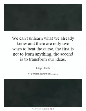 We can't unlearn what we already know and there are only two ways to beat the curse, the first is not to learn anything, the second is to transform our ideas Picture Quote #1