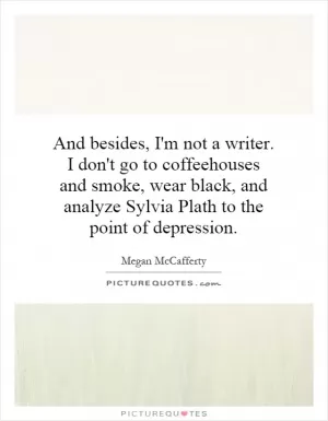 And besides, I'm not a writer. I don't go to coffeehouses and smoke, wear black, and analyze Sylvia Plath to the point of depression Picture Quote #1