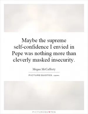 Maybe the supreme self-confidence I envied in Pepe was nothing more than cleverly masked insecurity Picture Quote #1