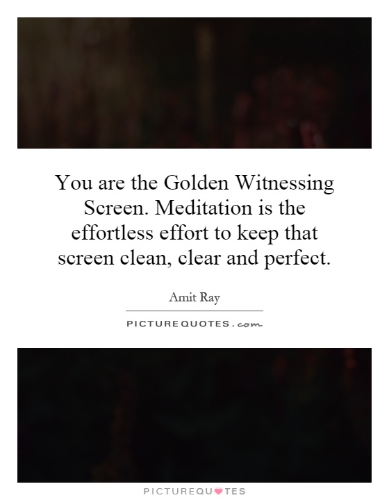 You are the Golden Witnessing Screen. Meditation is the effortless effort to keep that screen clean, clear and perfect Picture Quote #1