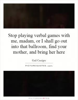 Stop playing verbal games with me, madam, or I shall go out into that ballroom, find your mother, and bring her here Picture Quote #1