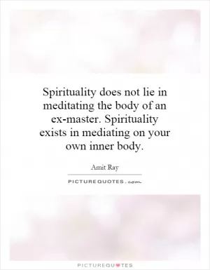 Spirituality does not lie in meditating the body of an ex-master. Spirituality exists in mediating on your own inner body Picture Quote #1
