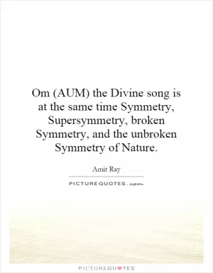 Om (AUM) the Divine song is at the same time Symmetry, Supersymmetry, broken Symmetry, and the unbroken Symmetry of Nature Picture Quote #1