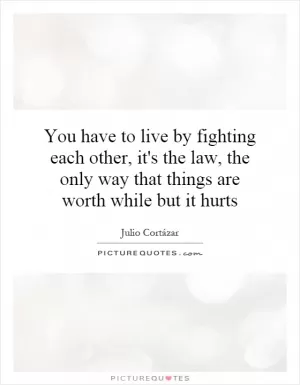 You have to live by fighting each other, it's the law, the only way that things are worth while but it hurts Picture Quote #1
