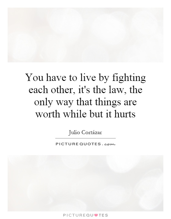 You have to live by fighting each other, it's the law, the only way that things are worth while but it hurts Picture Quote #1