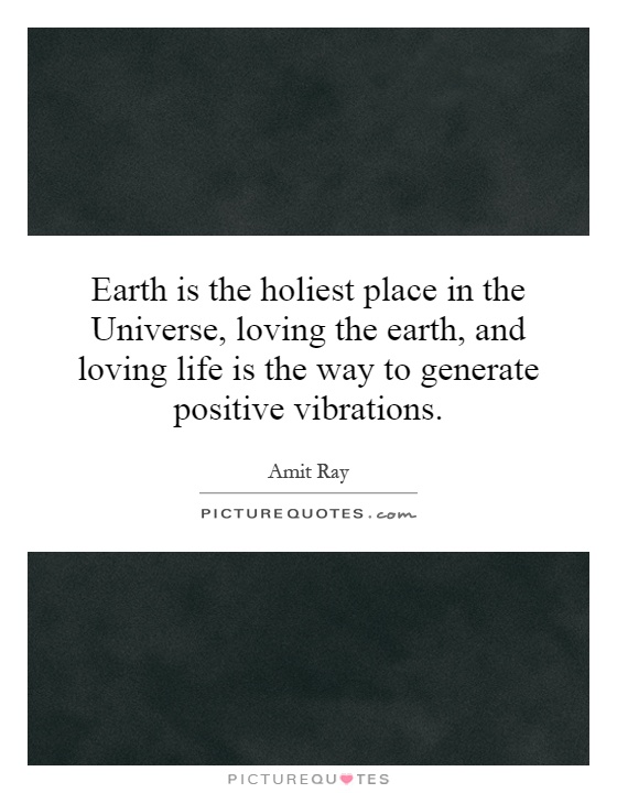 Earth is the holiest place in the Universe, loving the earth, and loving life is the way to generate positive vibrations Picture Quote #1