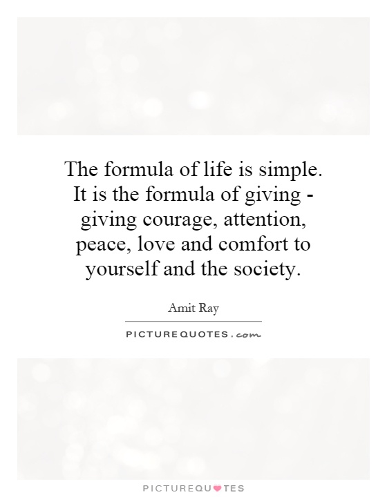 The formula of life is simple. It is the formula of giving - giving courage, attention, peace, love and comfort to yourself and the society Picture Quote #1