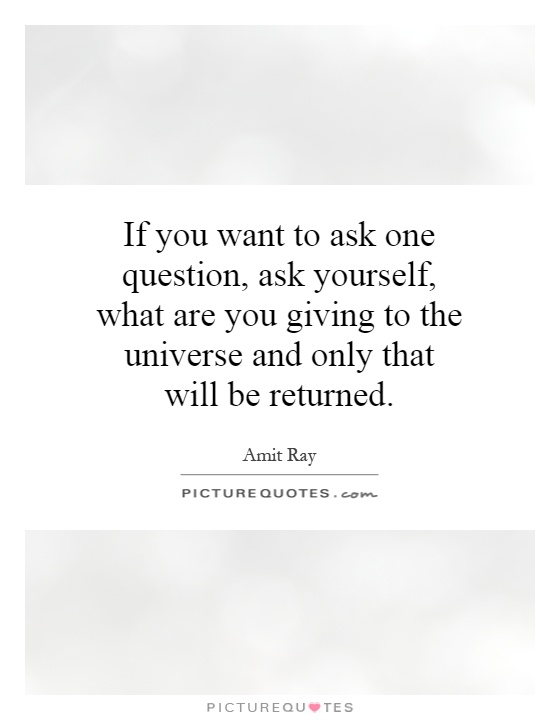 If you want to ask one question, ask yourself, what are you giving to the universe and only that will be returned Picture Quote #1