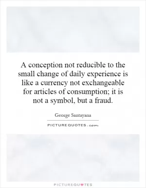 A conception not reducible to the small change of daily experience is like a currency not exchangeable for articles of consumption; it is not a symbol, but a fraud Picture Quote #1