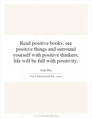 Read positive books; see positive things and surround yourself with positive thinkers; life will be full with positivity Picture Quote #1