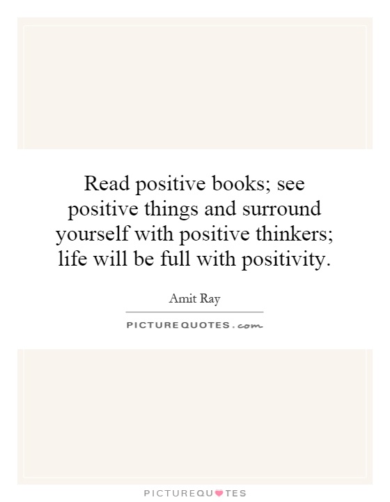 Read positive books; see positive things and surround yourself with positive thinkers; life will be full with positivity Picture Quote #1