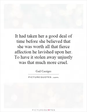 It had taken her a good deal of time before she believed that she was worth all that fierce affection he lavished upon her. To have it stolen away unjustly was that much more cruel Picture Quote #1