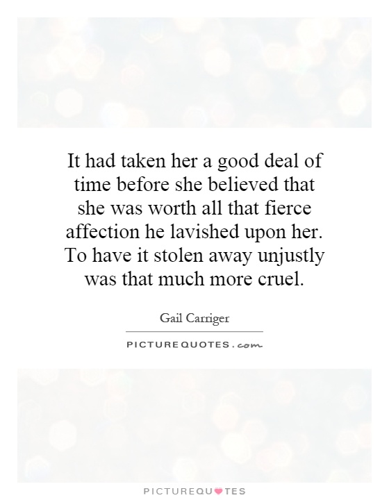 It had taken her a good deal of time before she believed that she was worth all that fierce affection he lavished upon her. To have it stolen away unjustly was that much more cruel Picture Quote #1