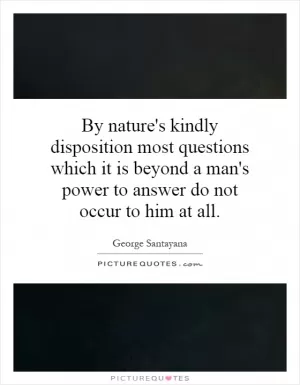 By nature's kindly disposition most questions which it is beyond a man's power to answer do not occur to him at all Picture Quote #1